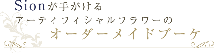 Sionが手がけるアーティフェイシャルフラワーのオーダーメイドブーケ